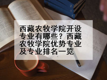 西藏农牧学院开设专业有哪些？西藏农牧学院优势专业及专业排名一览