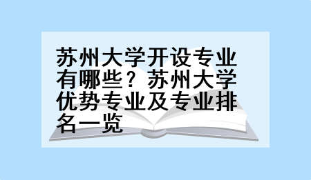 苏州大学开设专业有哪些？苏州大学优势专业及专业排名一览