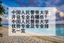 中国人民警察大学开设专业有哪些？中国人民警察大学优势专业及专业排名一览