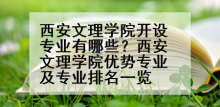 西安文理学院开设专业有哪些？西安文理学院优势专业及专业排名一览