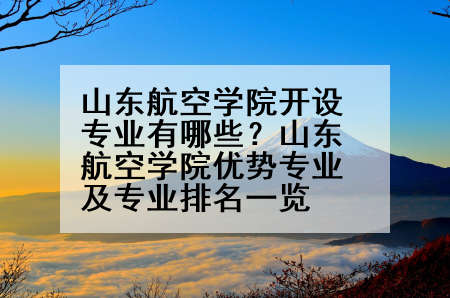 山东航空学院开设专业有哪些？山东航空学院优势专业及专业排名一览
