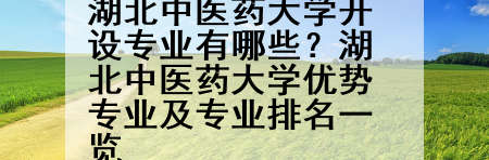 湖北中医药大学开设专业有哪些？湖北中医药大学优势专业及专业排名一览