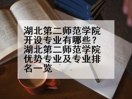 湖北第二师范学院开设专业有哪些？湖北第二师范学院优势专业及专业排名一览