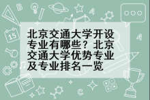 北京交通大学开设专业有哪些？北京交通大学优势专业及专业排名一览