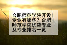 合肥师范学院开设专业有哪些？合肥师范学院优势专业及专业排名一览