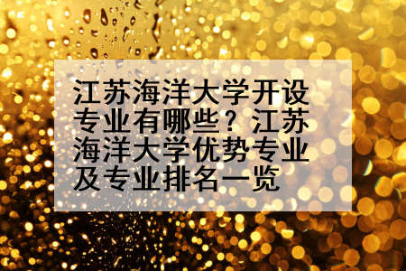 江苏海洋大学开设专业有哪些？江苏海洋大学优势专业及专业排名一览