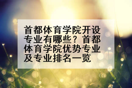 首都体育学院开设专业有哪些？首都体育学院优势专业及专业排名一览