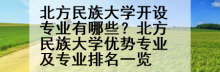 北方民族大学开设专业有哪些？北方民族大学优势专业及专业排名一览