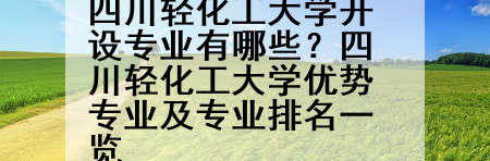 四川轻化工大学开设专业有哪些？四川轻化工大学优势专业及专业排名一览
