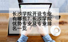 长沙学院开设专业有哪些？长沙学院优势专业及专业排名一览