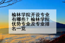 榆林学院开设专业有哪些？榆林学院优势专业及专业排名一览