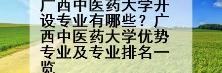 广西中医药大学开设专业有哪些？广西中医药大学优势专业及专业排名一览