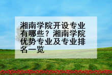 湘南学院开设专业有哪些？湘南学院优势专业及专业排名一览