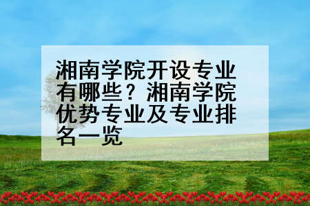湘南学院开设专业有哪些？湘南学院优势专业及专业排名一览