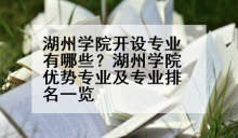 湖州学院开设专业有哪些？湖州学院优势专业及专业排名一览
