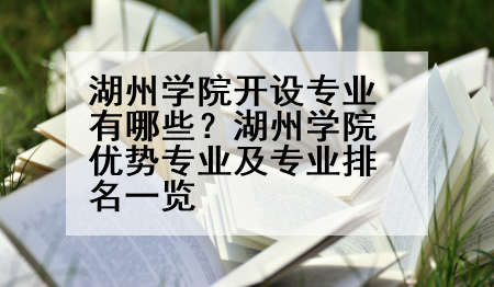 湖州学院开设专业有哪些？湖州学院优势专业及专业排名一览