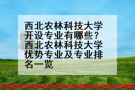 西北农林科技大学开设专业有哪些？西北农林科技大学优势专业及专业排名一览