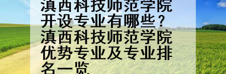 滇西科技师范学院开设专业有哪些？滇西科技师范学院优势专业及专业排名一览
