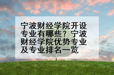 宁波财经学院开设专业有哪些？宁波财经学院优势专业及专业排名一览
