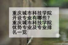 重庆城市科技学院开设专业有哪些？重庆城市科技学院优势专业及专业排名一览