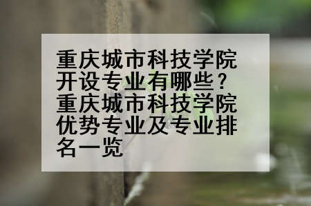 重庆城市科技学院开设专业有哪些？重庆城市科技学院优势专业及专业排名一览