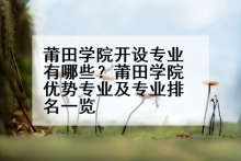 莆田学院开设专业有哪些？莆田学院优势专业及专业排名一览