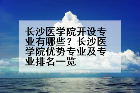 长沙医学院开设专业有哪些？长沙医学院优势专业及专业排名一览