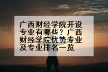 广西财经学院开设专业有哪些？广西财经学院优势专业及专业排名一览