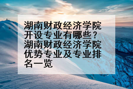 湖南财政经济学院开设专业有哪些？湖南财政经济学院优势专业及专业排名一览