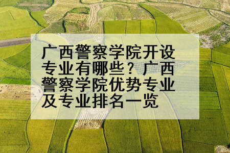 广西警察学院开设专业有哪些？广西警察学院优势专业及专业排名一览