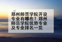 郑州师范学院开设专业有哪些？郑州师范学院优势专业及专业排名一览