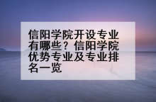 信阳学院开设专业有哪些？信阳学院优势专业及专业排名一览