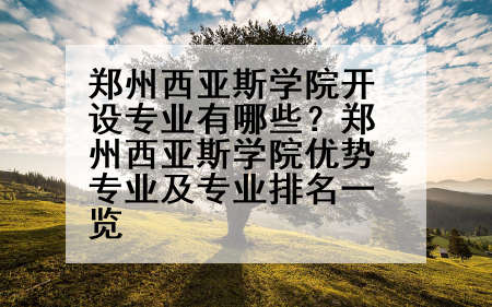 郑州西亚斯学院开设专业有哪些？郑州西亚斯学院优势专业及专业排名一览