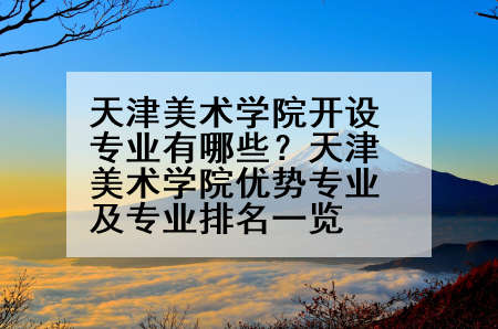 天津美术学院开设专业有哪些？天津美术学院优势专业及专业排名一览