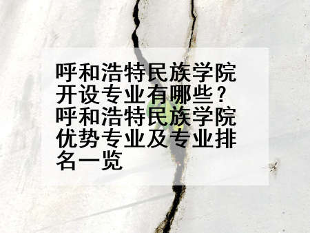 呼和浩特民族学院开设专业有哪些？呼和浩特民族学院优势专业及专业排名一览