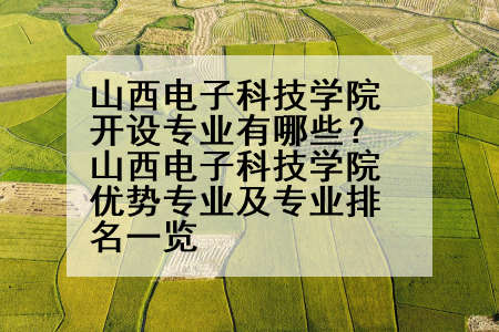 山西电子科技学院开设专业有哪些？山西电子科技学院优势专业及专业排名一览