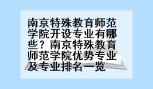 南京特殊教育师范学院开设专业有哪些？南京特殊教育师范学院优势专业及专业排名一览