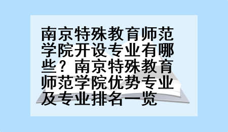 南京特殊教育师范学院开设专业有哪些？南京特殊教育师范学院优势专业及专业排名一览