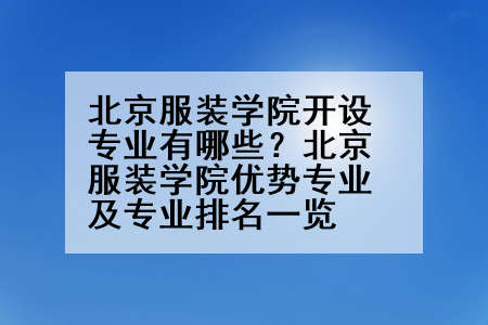 北京服装学院开设专业有哪些？北京服装学院优势专业及专业排名一览