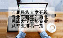 西北民族大学开设专业有哪些？西北民族大学优势专业及专业排名一览