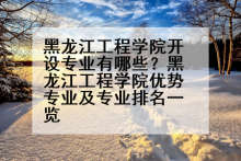 黑龙江工程学院开设专业有哪些？黑龙江工程学院优势专业及专业排名一览