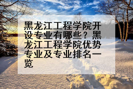 黑龙江工程学院开设专业有哪些？黑龙江工程学院优势专业及专业排名一览
