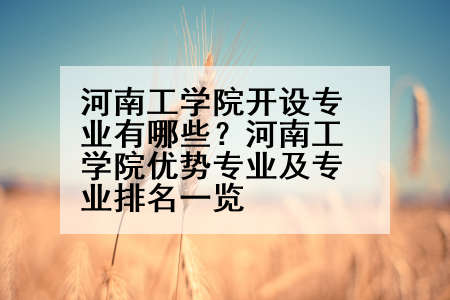 河南工学院开设专业有哪些？河南工学院优势专业及专业排名一览