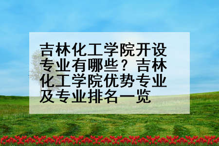 吉林化工学院开设专业有哪些？吉林化工学院优势专业及专业排名一览