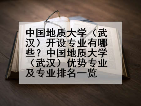 中国地质大学（武汉）开设专业有哪些？中国地质大学（武汉）优势专业及专业排名一览