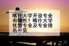 喀什大学开设专业有哪些？喀什大学优势专业及专业排名一览