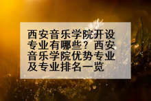 西安音乐学院开设专业有哪些？西安音乐学院优势专业及专业排名一览