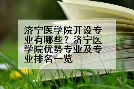 济宁医学院开设专业有哪些？济宁医学院优势专业及专业排名一览