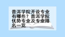 普洱学院开设专业有哪些？普洱学院优势专业及专业排名一览