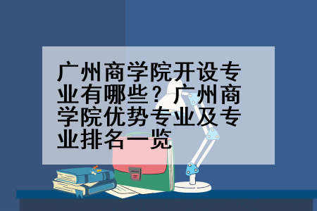 广州商学院开设专业有哪些？广州商学院优势专业及专业排名一览